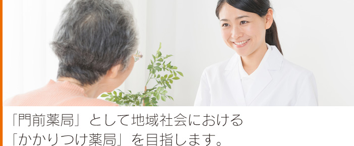 「門前薬局」として地域社会における「かかりつけ薬局」を目指します。