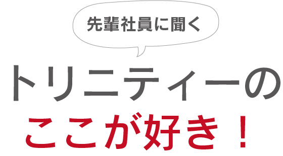 先輩社員に聞くトリニティのここが好き!