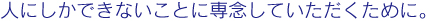 人にしかできないことに専念していただくために。