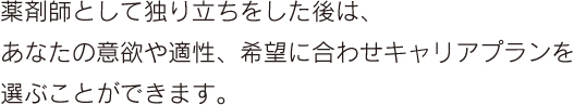 薬剤師として独り立ちをした後は、あなたの意欲や適性、希望に合わせキャリアプランを選ぶことができます。