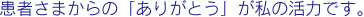 患者さまからの「ありがとう」が私の活力です。