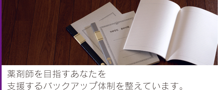 薬剤師を目指すあなたを支援するバックアップ体制を整えています。