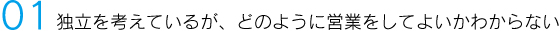 01 独立を考えているが、どのように営業をしてよいかわからない